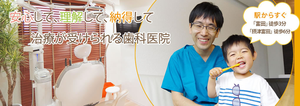 安心して、理解して、納得して治療が受けられる歯科医院。駅からすぐ「富田」徒歩3分「摂津富田」徒歩6分